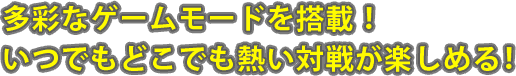 多彩なゲームモードを搭載！ いつでもどこでも熱い対戦が楽しめる！